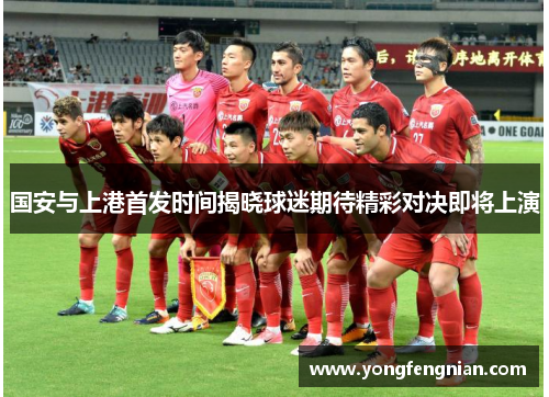 国安与上港首发时间揭晓球迷期待精彩对决即将上演