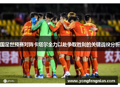 国足世预赛对阵卡塔尔全力以赴争取胜利的关键战役分析