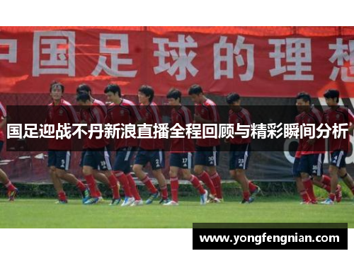 国足迎战不丹新浪直播全程回顾与精彩瞬间分析