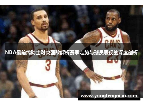 NBA最前线骑士对决强敌解析赛季走势与球员表现的深度剖析
