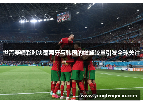 世青赛精彩对决葡萄牙与韩国的巅峰较量引发全球关注