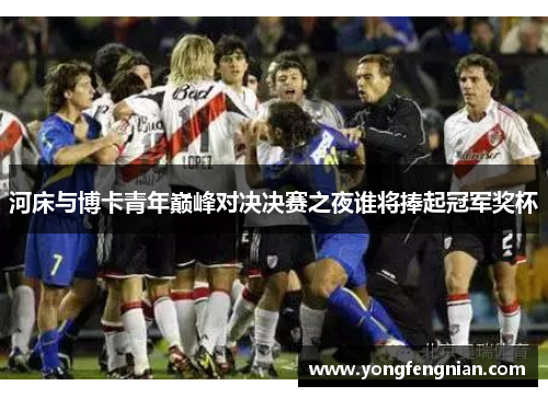 河床与博卡青年巅峰对决决赛之夜谁将捧起冠军奖杯